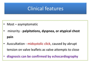 Clinical features
• Most – asymptomatic
• minority - palpitations, dyspnea, or atypical chest
pain
• Auscultation - midsystolic click, caused by abrupt

tension on valve leaflets as valve attempts to close
• diagnosis can be confirmed by echocardiography

 