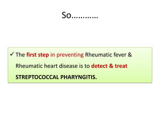 So…………

 The first step in preventing Rheumatic fever &
Rheumatic heart disease is to detect & treat
STREPTOCOCCAL PHARYNGITIS.

 