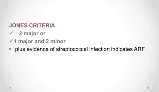 JONES CRITERIA
 2 major or
1 major and 2 minor
• plus evidence of streptococcal infection indicates ARF
 
