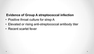 Evidence of Group A streptococcal infection
• Positive throat culture for strep A
• Elevated or rising anti-streptococcal antibody titer
• Recent scarlet fever
 