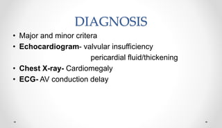 DIAGNOSIS
• Major and minor critera
• Echocardiogram- valvular insufficiency
pericardial fluid/thickening
• Chest X-ray- Cardiomegaly
• ECG- AV conduction delay
 