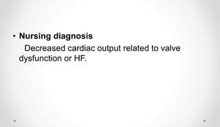• Nursing diagnosis
Decreased cardiac output related to valve
dysfunction or HF.
 