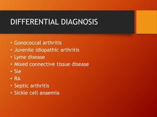 DIFFERENTIAL DIAGNOSIS
• Gonococcal arthritis
• Juvenile idiopathic arthritis
• Lyme disease
• Mixed connective tissue disease
• Sle
• RA
• Septic arthritis
• Sickle cell anaemia
 