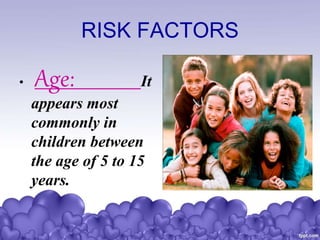 RISK FACTORS
• Age: It
appears most
commonly in
children between
the age of 5 to 15
years.
 