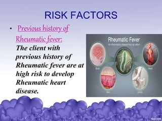 RISK FACTORS
• Previous history of
Rheumatic fever:
The client with
previous history of
Rheumatic fever are at
high risk to develop
Rheumatic heart
disease.
 