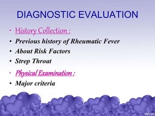 DIAGNOSTIC EVALUATION
• History Collection :
• Previous history of Rheumatic Fever
• About Risk Factors
• Strep Throat
• Physical Examination:
• Major criteria
 
