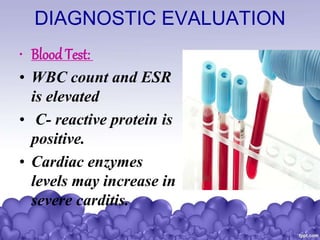 DIAGNOSTIC EVALUATION
• Blood Test:
• WBC count and ESR
is elevated
• C- reactive protein is
positive.
• Cardiac enzymes
levels may increase in
severe carditis.
 