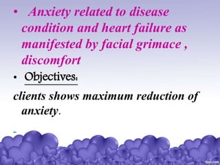 • Anxiety related to disease
condition and heart failure as
manifested by facial grimace ,
discomfort
• Objectives:
clients shows maximum reduction of
anxiety.
 