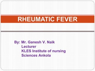 RHEUMATIC FEVER
By: Mr. Ganesh V. Naik
Lecturer
KLES Institute of nursing
Sciences Ankola
 
