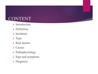 CONTENT
 Introduction
 Definition
 Incidence
 Type
 Risk factors
 Causes
 Pathophysiology
 Sign and symptoms
 Diagnosis
 