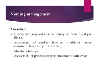 Nursing management
Assessment
 History of family and medical history i.e. present and past
illness
 Assessment of cardiac function, nutritional status,
discomfort level, sleep disturbance,
 Monitor vital sign .
 Assessment of presence of pain, presence of skin lesion.
 