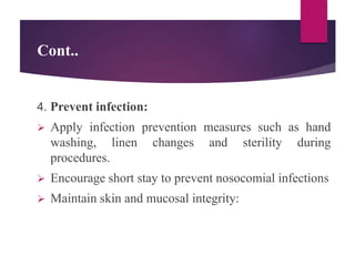 Cont..
4. Prevent infection:
 Apply infection prevention measures such as hand
washing, linen changes and sterility during
procedures.
 Encourage short stay to prevent nosocomial infections
 Maintain skin and mucosal integrity:
 