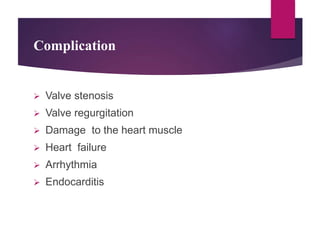 Complication
 Valve stenosis
 Valve regurgitation
 Damage to the heart muscle
 Heart failure
 Arrhythmia
 Endocarditis
 
