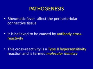 PATHOGENESIS
• Rheumatic fever affect the peri-arteriolar
connective tissue
• It is believed to be caused by antibody cross-
reactivity
• This cross-reactivity is a Type II hypersensitivity
reaction and is termed molecular mimicry
 
