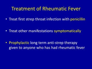 Treatment of Rheumatic Fever
• Treat first strep throat infection with penicillin
• Treat other manifestations symptomatically
• Prophylactic long term anti-strep therapy
given to anyone who has had rheumatic fever
 
