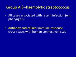 Group A b-haemolytic streptococcus
• All cases associated with recent infection (e.g.
pharyngitis)
• Antibody and cellular immune response
cross-reacts with human connective tissue
 