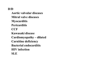 D/D
Aortic valvular diseases
Mitral valve diseases
Myocarditis
Pericarditis
CCF
Kawasaki disease
Cardiomyopathy – dilated
Carnitine deficiency
Bacterial endocarditis
HIV infection
SLE
 