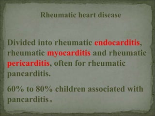 Rheumatic heart disease
Divided into rheumatic endocarditis,
rheumatic myocarditis and rheumatic
pericarditis, often for rheumatic
pancarditis.
60% to 80% children associated with
pancarditis。
 