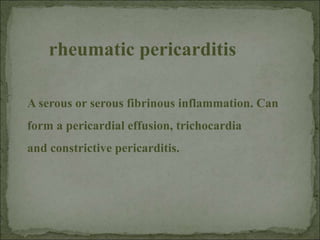 A serous or serous fibrinous inflammation. Can
form a pericardial effusion, trichocardia
and constrictive pericarditis.
rheumatic pericarditis
 