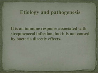 Etiology and pathogenesis
It is an immune response associated with
streptococcal infection, but it is not caused
by bacteria directly effects.
 
