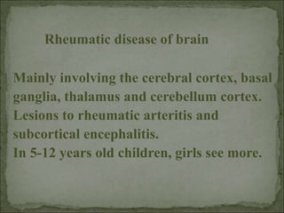 Mainly involving the cerebral cortex, basal
ganglia, thalamus and cerebellum cortex.
Lesions to rheumatic arteritis and
subcortical encephalitis.
In 5-12 years old children, girls see more.
Rheumatic disease of brain
 