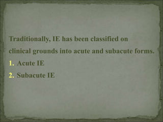 Traditionally, IE has been classified on
clinical grounds into acute and subacute forms.
1. Acute IE
2. Subacute IE
 