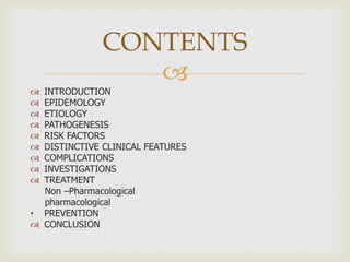 
 INTRODUCTION
 EPIDEMOLOGY
 ETIOLOGY
 PATHOGENESIS
 RISK FACTORS
 DISTINCTIVE CLINICAL FEATURES
 COMPLICATIONS
 INVESTIGATIONS
 TREATMENT
Non –Pharmacological
pharmacological
• PREVENTION
 CONCLUSION
CONTENTS
 