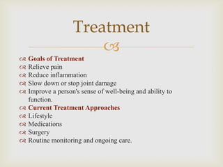 
 Goals of Treatment
 Relieve pain
 Reduce inflammation
 Slow down or stop joint damage
 Improve a person's sense of well-being and ability to
function.
 Current Treatment Approaches
 Lifestyle
 Medications
 Surgery
 Routine monitoring and ongoing care.
Treatment
 