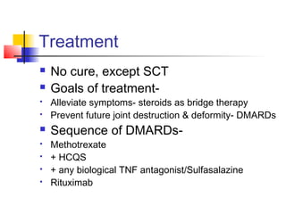 Treatment
 No cure, except SCT
 Goals of treatment-
 Alleviate symptoms- steroids as bridge therapy
 Prevent future joint destruction & deformity- DMARDs
 Sequence of DMARDs-
 Methotrexate
 + HCQS
 + any biological TNF antagonist/Sulfasalazine
 Rituximab
 