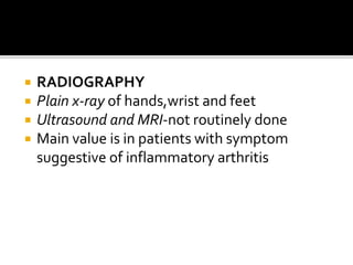  RADIOGRAPHY
 Plain x-ray of hands,wrist and feet
 Ultrasound and MRI-not routinely done
 Main value is in patients with symptom
suggestive of inflammatory arthritis
 