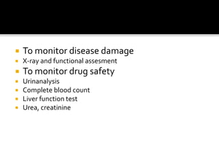  To monitor disease damage
 X-ray and functional assesment
 To monitor drug safety
 Urinanalysis
 Complete blood count
 Liver function test
 Urea, creatinine
 