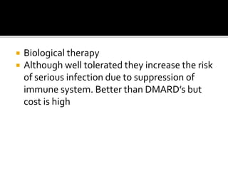  Biological therapy
 Although well tolerated they increase the risk
of serious infection due to suppression of
immune system. Better than DMARD’s but
cost is high
 
