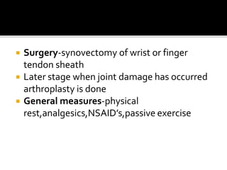  Surgery-synovectomy of wrist or finger
tendon sheath
 Later stage when joint damage has occurred
arthroplasty is done
 General measures-physical
rest,analgesics,NSAID’s,passive exercise
 