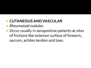  CUTANEOUS ANDVASCULAR
 Rheumatoid nodules-
 Occur usually in seropositive patients at sites
of frictions like extensor surface of forearm,
sacrum, achiles tendon and toes.
 