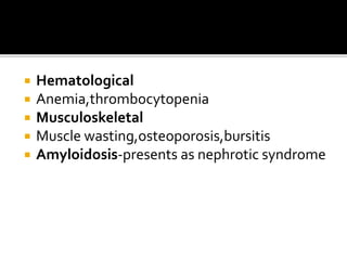  Hematological
 Anemia,thrombocytopenia
 Musculoskeletal
 Muscle wasting,osteoporosis,bursitis
 Amyloidosis-presents as nephrotic syndrome
 