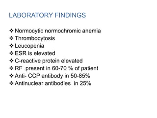 LABORATORY FINDINGS
Normocytic normochromic anemia
Thrombocytosis
Leucopenia
ESR is elevated
C-reactive protein elevated
RF present in 60-70 % of patient
Anti- CCP antibody in 50-85%
Antinuclear antibodies in 25%
 