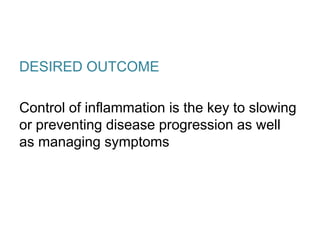 DESIRED OUTCOME
Control of inflammation is the key to slowing
or preventing disease progression as well
as managing symptoms
 