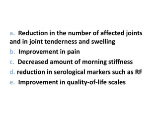 a. Reduction in the number of affected joints
and in joint tenderness and swelling
b. Improvement in pain
c. Decreased amount of morning stiffness
d. reduction in serological markers such as RF
e. Improvement in quality-of-life scales
 