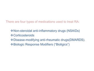 There are four types of medications used to treat RA:
Non-steroidal anti-inflammatory drugs (NSAIDs)
Corticosteroids
Disease-modifying anti-rheumatic drugs(DMARDS).
Biologic Response Modifiers (“Bioligics”)
 