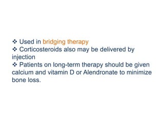 Used in bridging therapy
 Corticosteroids also may be delivered by
injection
 Patients on long-term therapy should be given
calcium and vitamin D or Alendronate to minimize
bone loss.
 
