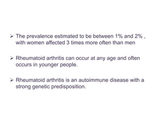  The prevalence estimated to be between 1% and 2% ,
with women affected 3 times more often than men
 Rheumatoid arthritis can occur at any age and often
occurs in younger people.
 Rheumatoid arthritis is an autoimmune disease with a
strong genetic predisposition.
 