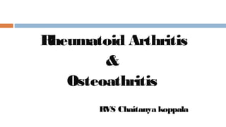 Rheumatoid Arthritis
&
Osteoathritis
RVS Chaitanya koppala
 