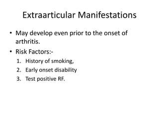 Extraarticular Manifestations
• May develop even prior to the onset of
arthritis.
• Risk Factors:-
1. History of smoking,
2. Early onset disability
3. Test positive RF.
 