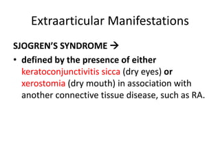 Extraarticular Manifestations
SJOGREN’S SYNDROME 
• defined by the presence of either
keratoconjunctivitis sicca (dry eyes) or
xerostomia (dry mouth) in association with
another connective tissue disease, such as RA.
 