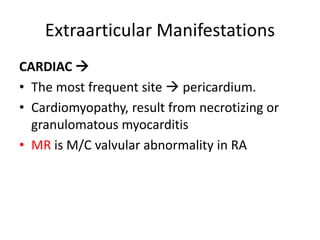 Extraarticular Manifestations
CARDIAC 
• The most frequent site  pericardium.
• Cardiomyopathy, result from necrotizing or
granulomatous myocarditis
• MR is M/C valvular abnormality in RA
 