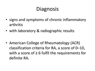 Diagnosis
• signs and symptoms of chronic inflammatory
arthritis
• with laboratory & radiographic results
• American College of Rheumatology (ACR)
classification criteria for RA, a score of 0–10,
with a score of ≥ 6 fulfil the requirements for
definite RA.
 
