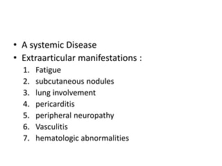 • A systemic Disease
• Extraarticular manifestations :
1. Fatigue
2. subcutaneous nodules
3. lung involvement
4. pericarditis
5. peripheral neuropathy
6. Vasculitis
7. hematologic abnormalities
 