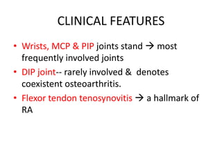 CLINICAL FEATURES
• Wrists, MCP & PIP joints stand  most
frequently involved joints
• DIP joint-- rarely involved & denotes
coexistent osteoarthritis.
• Flexor tendon tenosynovitis  a hallmark of
RA
 