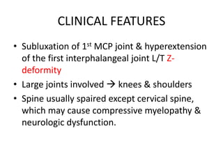 CLINICAL FEATURES
• Subluxation of 1st MCP joint & hyperextension
of the first interphalangeal joint L/T Z-
deformity
• Large joints involved  knees & shoulders
• Spine usually spaired except cervical spine,
which may cause compressive myelopathy &
neurologic dysfunction.
 