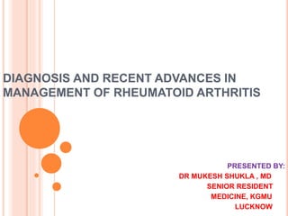 DIAGNOSIS AND RECENT ADVANCES IN
MANAGEMENT OF RHEUMATOID ARTHRITIS
PRESENTED BY:
DR MUKESH SHUKLA , MD
SENIOR RESIDENT
MEDICINE, KGMU
LUCKNOW
 
